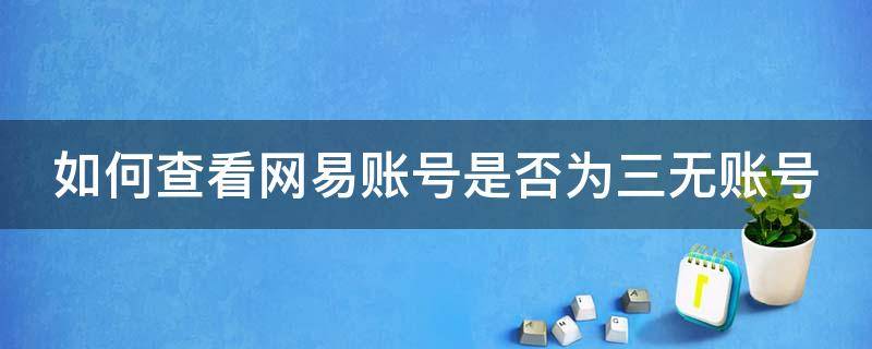 如何查看网易账号是否为三无账号 怎么看网易账号有没有实名认证