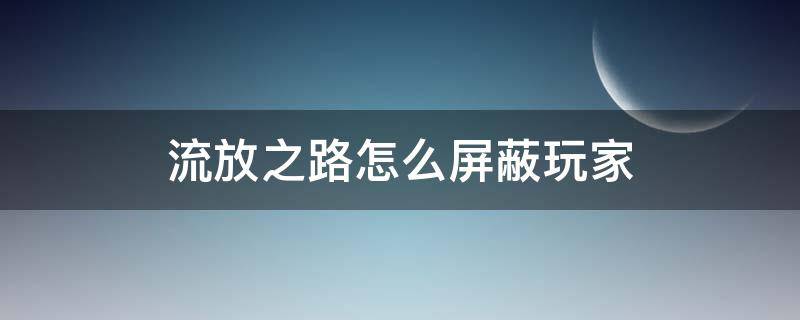 流放之路怎么屏蔽玩家（流放之路怎么屏蔽其他玩家）