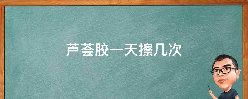 芦荟胶一天擦几次 芦荟胶一天擦几次最好