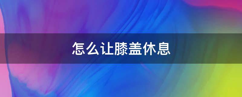 怎么让膝盖休息 如何让膝盖休息