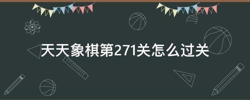 天天象棋第271关怎么过关 天天象棋第271关怎么过图解法视频