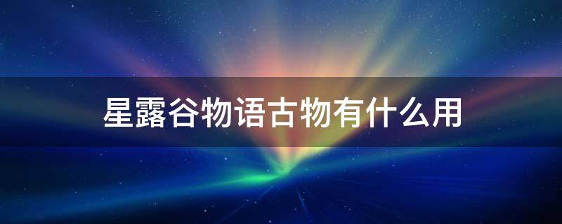 星露谷物语古物有什么用（星露谷物语哪些古物有用）