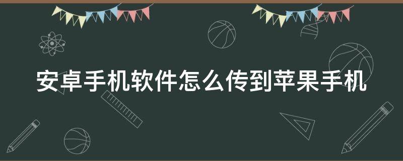 安卓手机软件怎么传到苹果手机（安卓手机软件怎么传到苹果手机上）