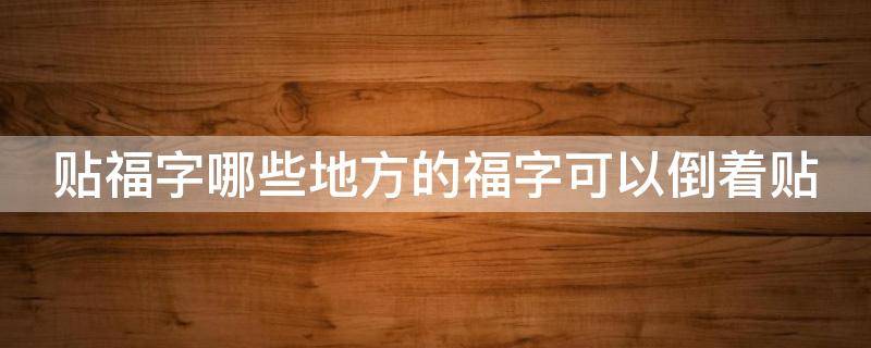 贴福字哪些地方的福字可以倒着贴（福字哪个地方可以倒贴）