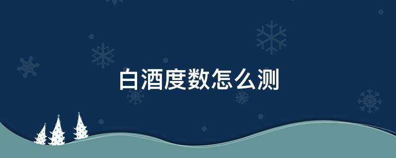 白酒度数怎么测 白酒度数怎么测量