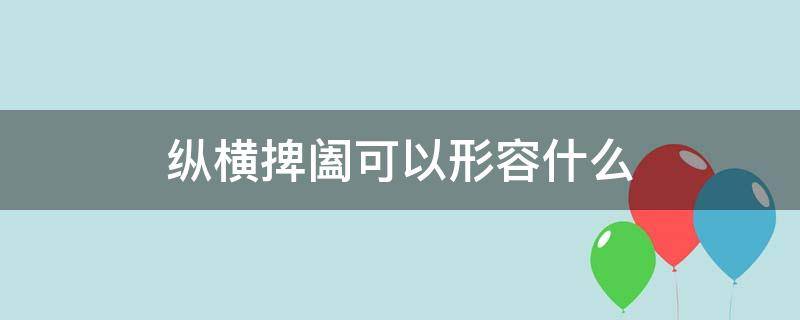 纵横捭阖可以形容什么（纵横捭阖的含义）