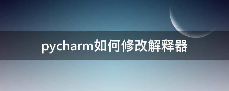 pycharm如何修改解释器（pycharm怎么更换解释器）