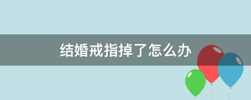 结婚戒指掉了怎么办（结婚戒指掉了严不严重）