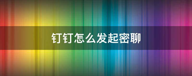 钉钉怎么发起密聊（钉钉发起密聊怎么取消）