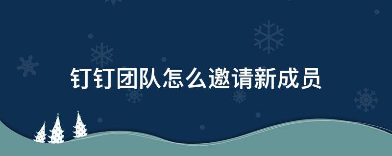 钉钉团队怎么邀请新成员（钉钉怎么邀请新成员加入我们团队）