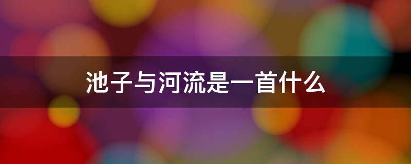 池子与河流是一首什么 池子与河流是一首什么?