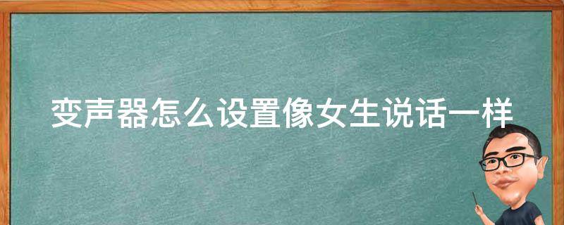 变声器怎么设置像女生说话一样（变声器怎么调节才是最像女的手机）