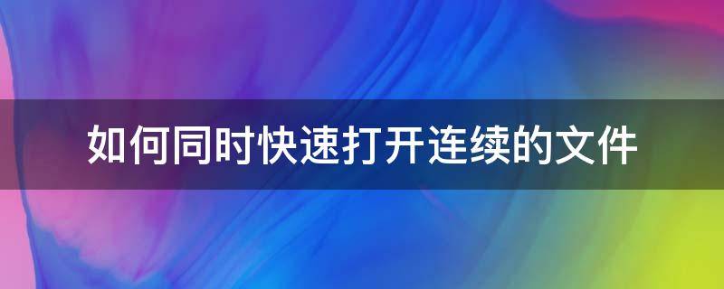 如何同时快速打开连续的文件 如何同时打开多个连续文件?简述操作步骤