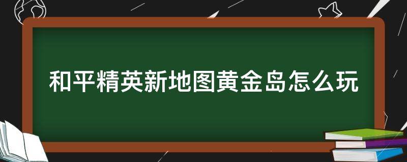 和平精英新地图黄金岛怎么玩 和平精英新地图黄金岛在哪