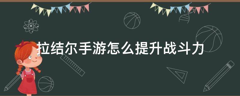 拉结尔手游怎么提升战斗力（拉结尔攻击力跟技能攻击力）