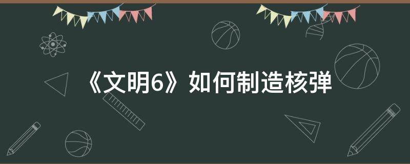 《文明6》如何制造核弹（文明6怎么制作核弹）