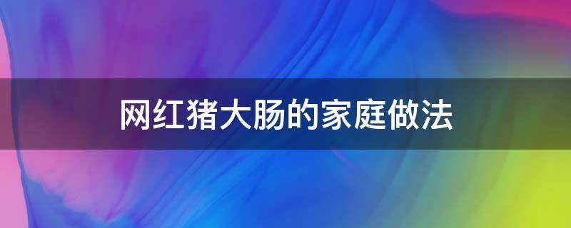 网红猪大肠的家庭做法 网红猪大肠的视频播放