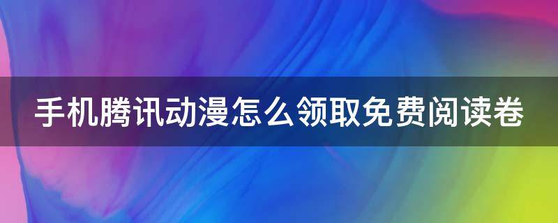 手机腾讯动漫怎么领取免费阅读卷（腾讯动漫怎么领取7天免费阅读2021）