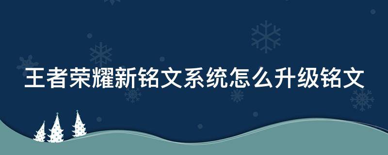 王者荣耀新铭文系统怎么升级铭文 王者荣耀新铭文系统怎么升级铭文的