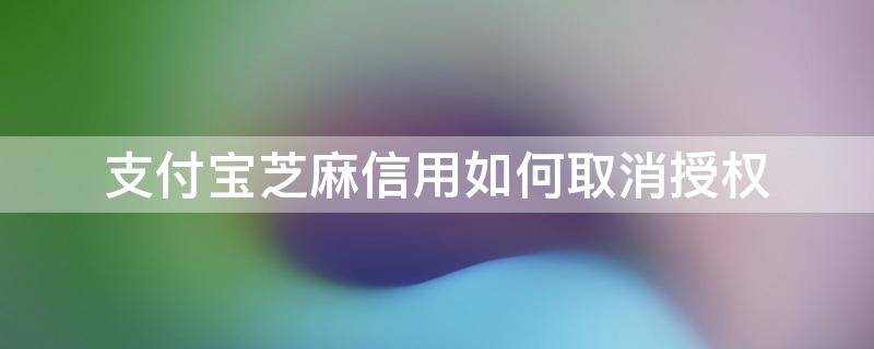 支付宝芝麻信用如何取消授权 怎么取消支付宝芝麻信用授权