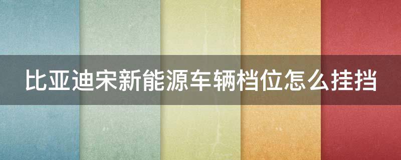 比亚迪宋新能源车辆档位怎么挂挡（比亚迪宋新能源车辆档位怎么挂挡图解）