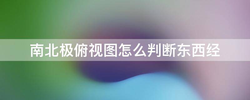 南北极俯视图怎么判断东西经 南北极俯视图怎么判断东西方向