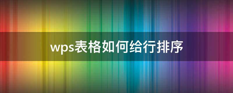 wps表格如何给行排序 wps表格怎么整行排序