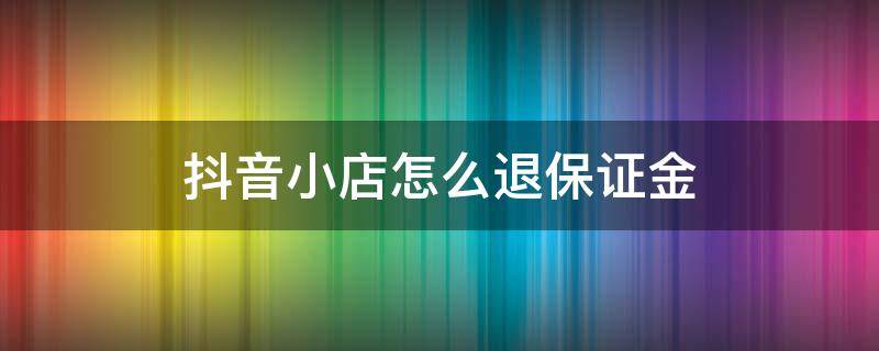 抖音小店怎么退保证金（抖音小店怎么退保证金2000）