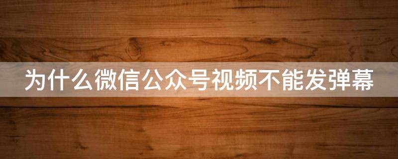 为什么微信公众号视频不能发弹幕 微信公众号视频发布不了