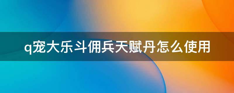 q宠大乐斗佣兵天赋丹怎么使用 Q宠大乐斗RMB佣兵技能