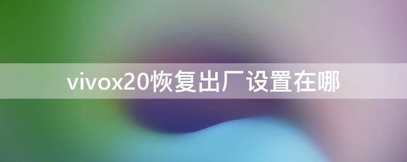 vivox20恢复出厂设置在哪 vivox20恢复出厂设置在哪里找到?