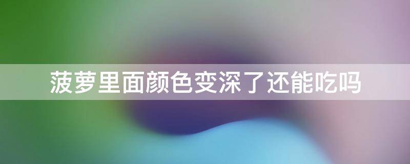 菠萝里面颜色变深了还能吃吗 菠萝里面变棕色了能吃吗