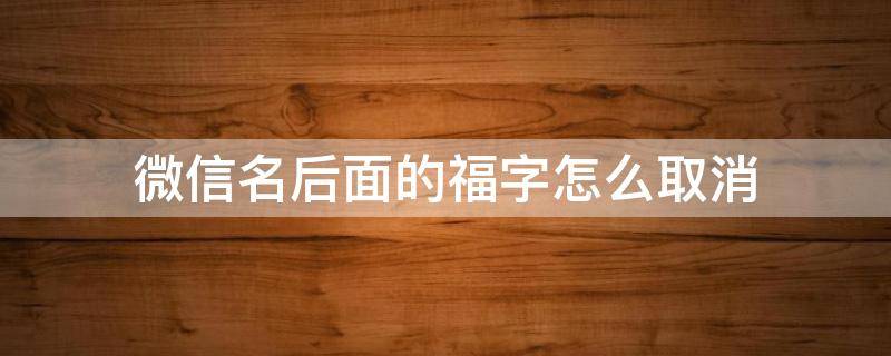 微信名后面的福字怎么取消（微信名后面的福字怎么取消掉）