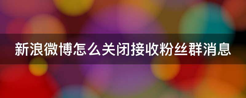 新浪微博怎么关闭接收粉丝群消息（新浪微博怎么关闭接收粉丝群消息功能）