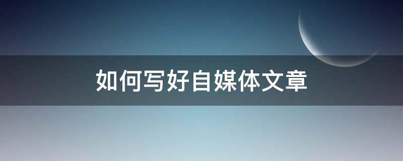 如何写好自媒体文章（自媒体如何写出优质文章）