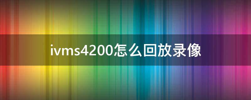 ivms4200怎么回放录像 ivms4200视频回放