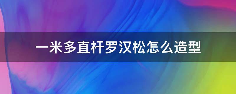 一米多直杆罗汉松怎么造型（一米高罗汉松怎样造型）