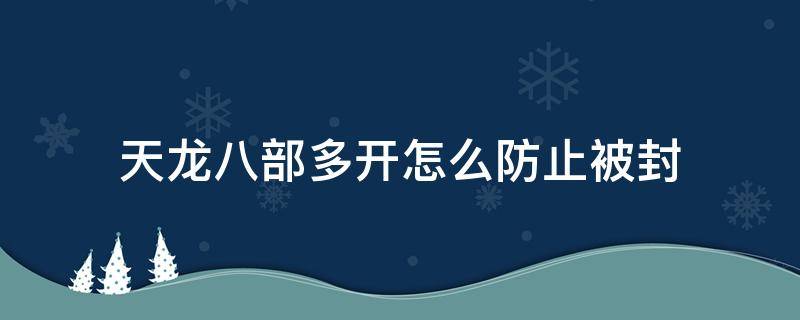 天龙八部多开怎么防止被封 天龙八部多开会封号吗