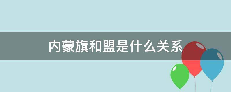 内蒙旗和盟是什么关系 内蒙的盟是什么意思