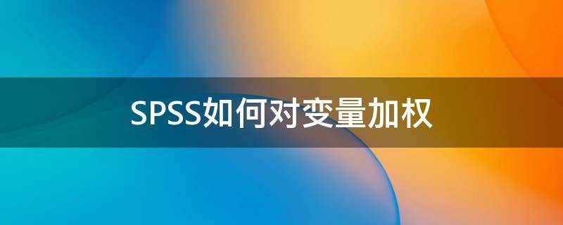 SPSS如何对变量加权（spss如何进行加权）