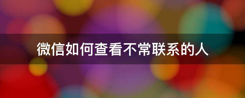 微信如何查看不常联系的人（微信怎么能看到经常联系的人）