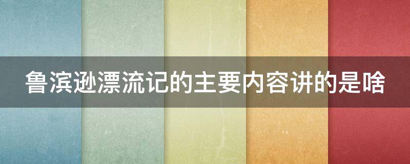 鲁滨逊漂流记的主要内容讲的是啥（鲁滨逊漂流记主要讲述内容）