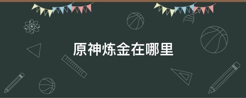 原神炼金在哪里 原神炼金在哪里?