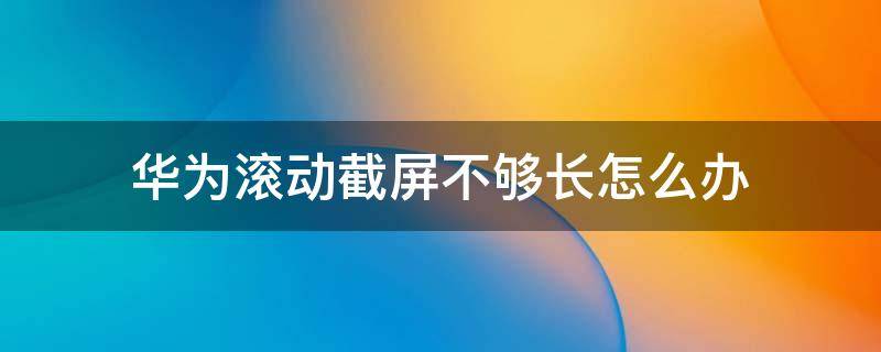 华为滚动截屏不够长怎么办（华为手机滚动截屏不够长）