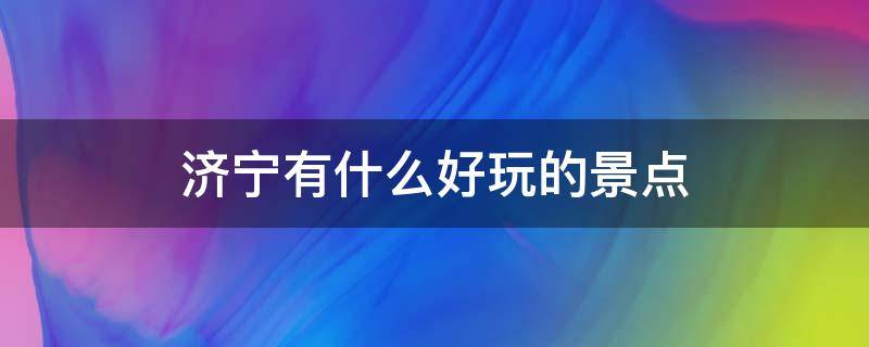 济宁有什么好玩的景点 济宁有什么好玩的景点适合晚上去