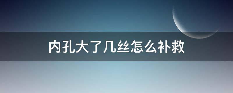 内孔大了几丝怎么补救（内孔做大了几丝怎么办）