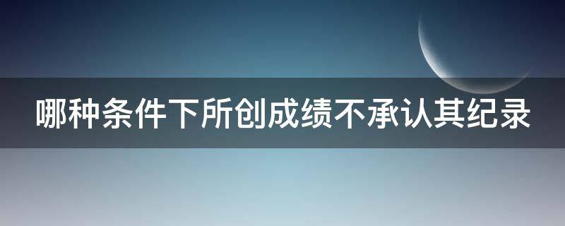 哪种条件下所创成绩不承认其纪录 以下哪种行为不会被判成绩无效