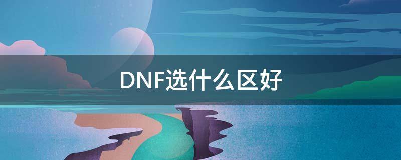 DNF选什么区好（dnf选什么区比较好?）