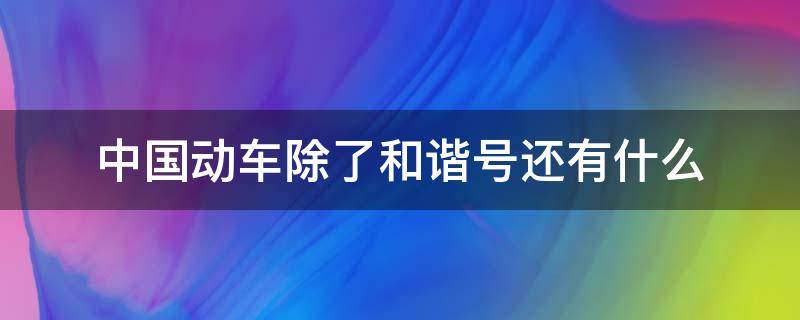 中国动车除了和谐号还有什么 中国动车除了和谐号还有什么号