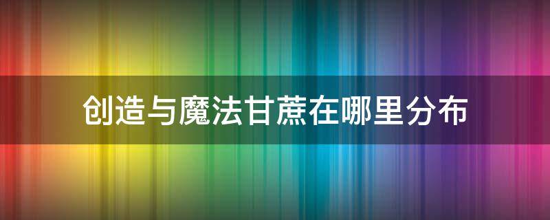 创造与魔法甘蔗在哪里分布 创造与魔法里甘蔗具体在那块大陆